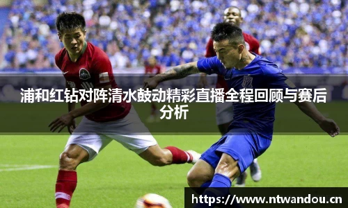 浦和红钻对阵清水鼓动精彩直播全程回顾与赛后分析